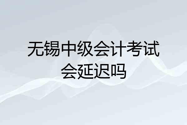 无锡中级会计考试会延迟吗