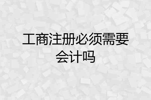 工商注册必须需要会计吗