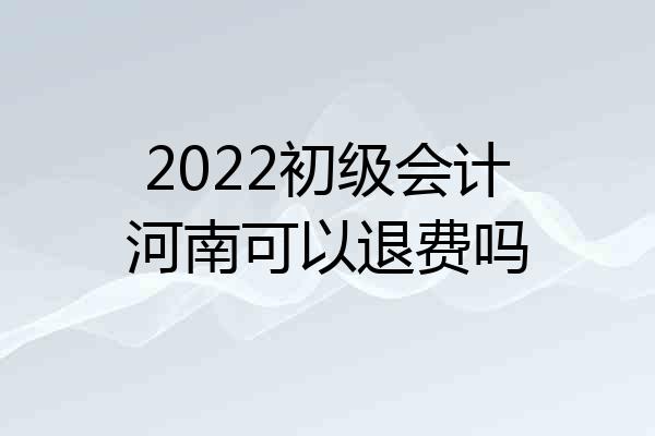2022初级会计河南可以退费吗