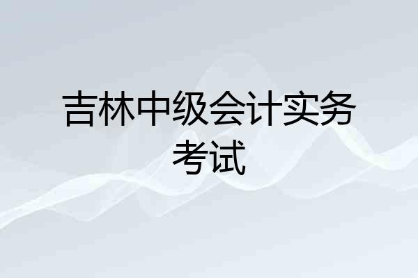 吉林中级会计实务考试