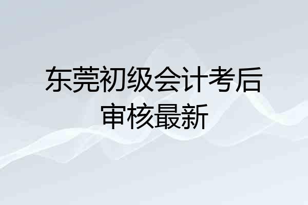 东莞初级会计考后审核最新
