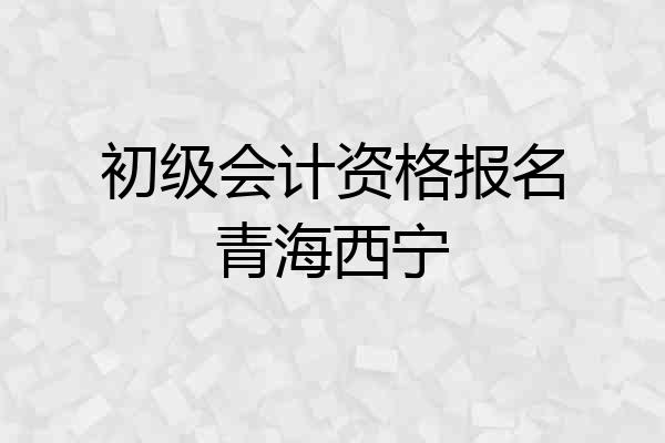 初级会计资格报名青海西宁