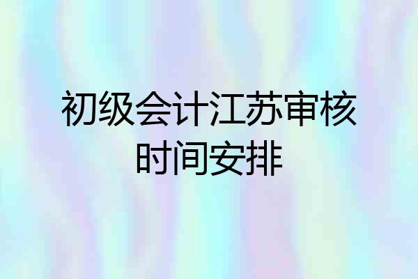 初级会计江苏审核时间安排