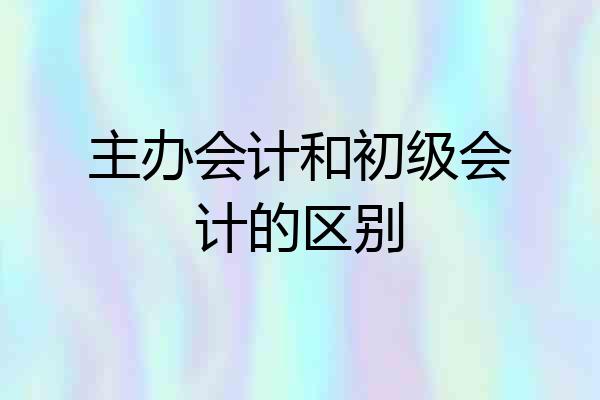 主办会计和初级会计的区别