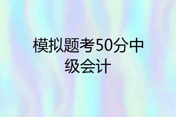 模拟题考50分中级会计