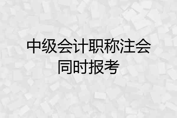 中级会计职称注会同时报考