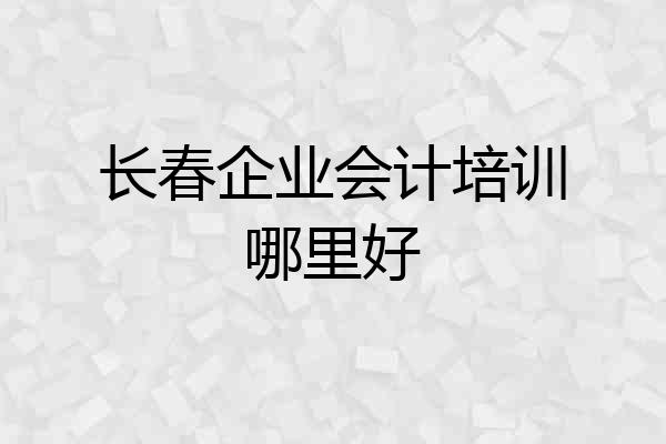 长春企业会计培训哪里好
