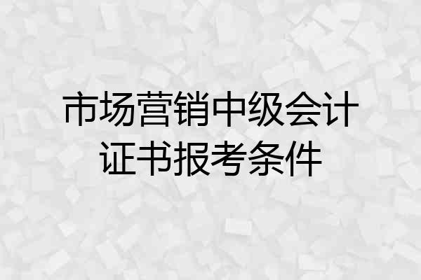 市场营销中级会计证书报考条件