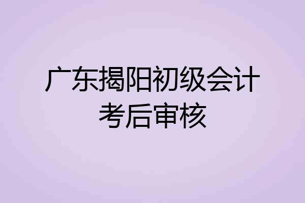 广东揭阳初级会计考后审核