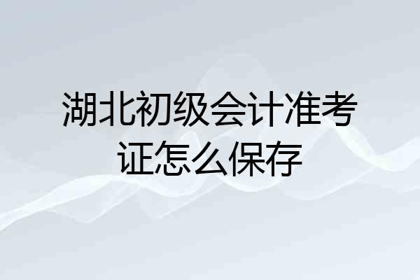 湖北初级会计准考证怎么保存