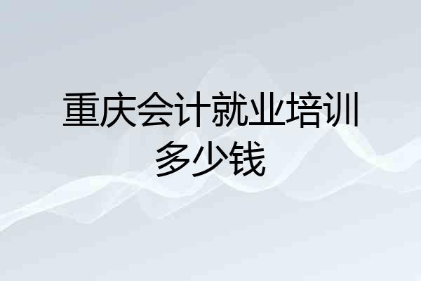 重庆会计就业培训多少钱
