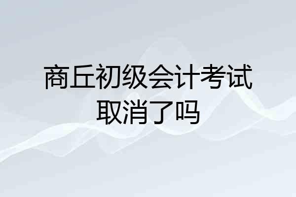 商丘初级会计考试取消了吗