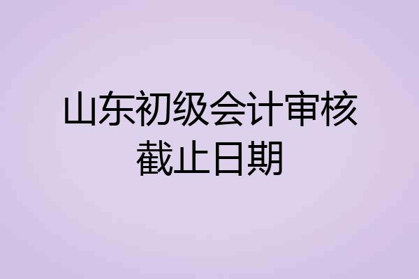 山东初级会计审核截止日期