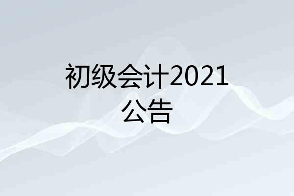 初级会计2021公告