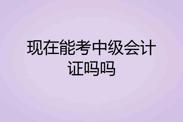 现在能考中级会计证吗吗