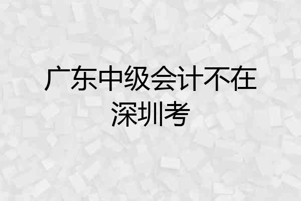 广东中级会计不在深圳考