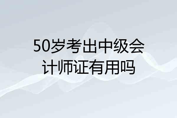 50岁考出中级会计师证有用吗