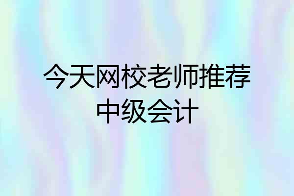 今天网校老师推荐中级会计