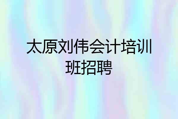 太原刘伟会计培训班招聘