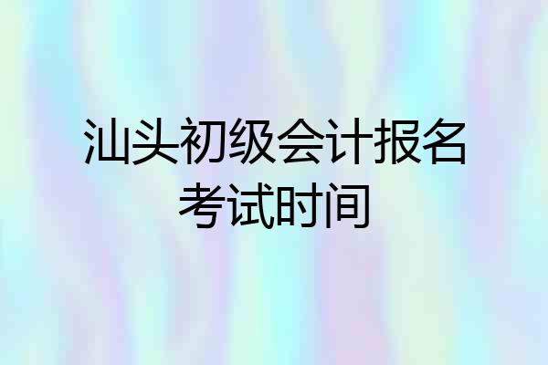 汕头初级会计报名考试时间