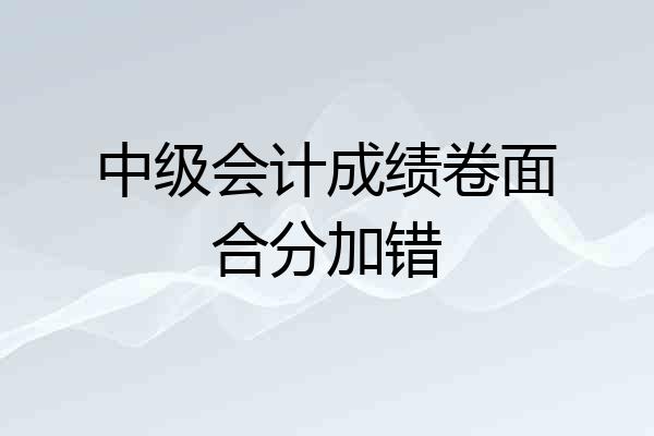 中级会计成绩卷面合分加错