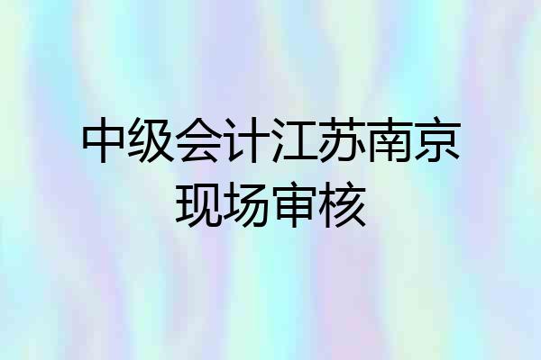 中级会计江苏南京现场审核