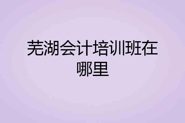 芜湖会计培训班在哪里