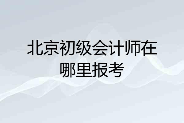 北京初级会计师在哪里报考
