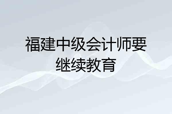 福建中级会计师要继续教育