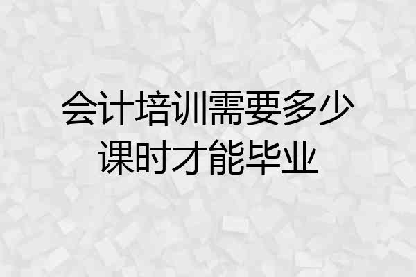 会计培训需要多少课时才能毕业