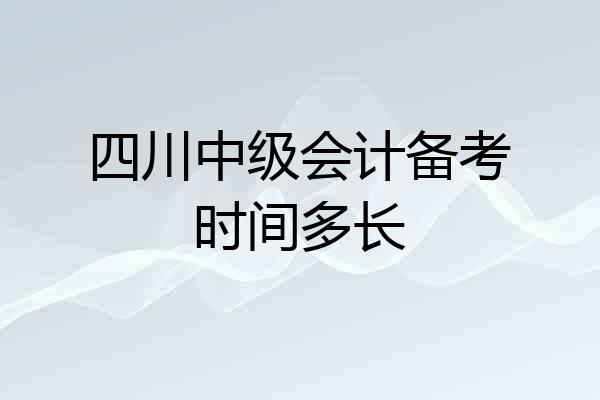 四川中级会计备考时间多长