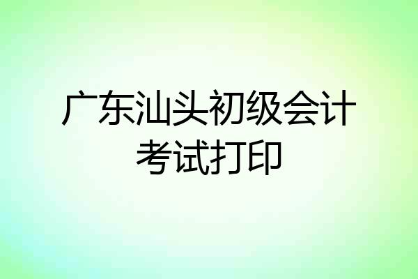 广东汕头初级会计考试打印