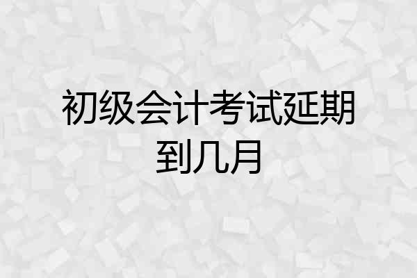 初级会计考试延期到几月