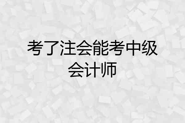 考了注会能考中级会计师