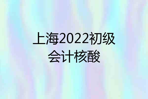 上海2022初级会计核酸