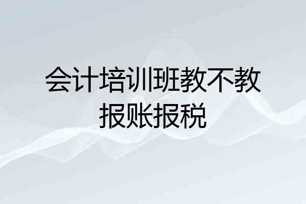 会计培训班教不教报账报税