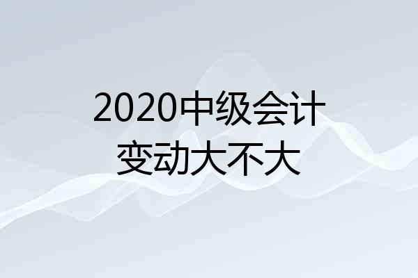 2020中级会计变动大不大
