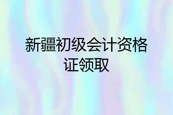 新疆初级会计资格证领取