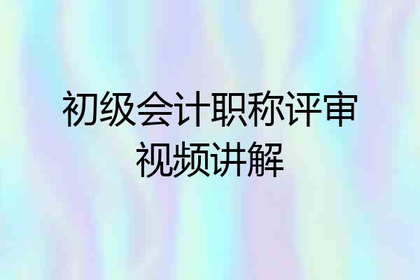 初级会计职称评审视频讲解