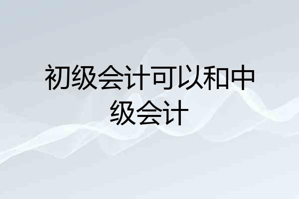 初级会计可以和中级会计