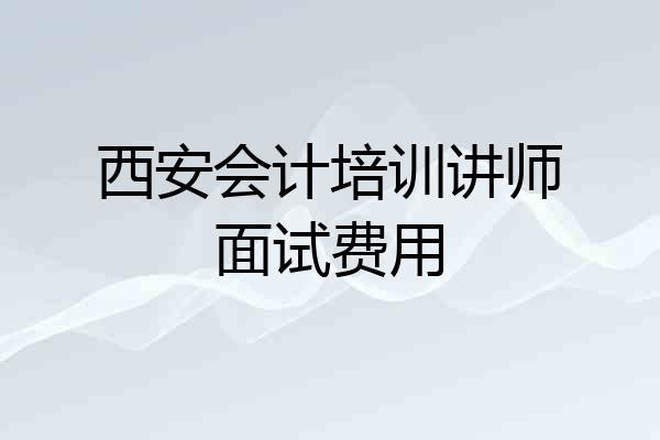 西安会计培训讲师面试费用