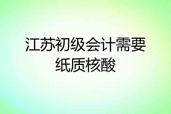 江苏初级会计需要纸质核酸