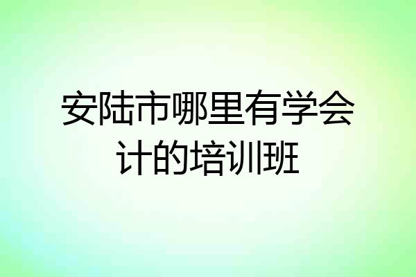 安陆市哪里有学会计的培训班