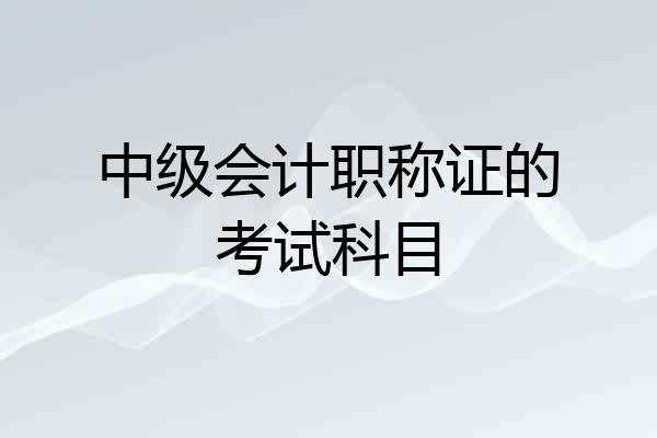 中级会计职称证的考试科目