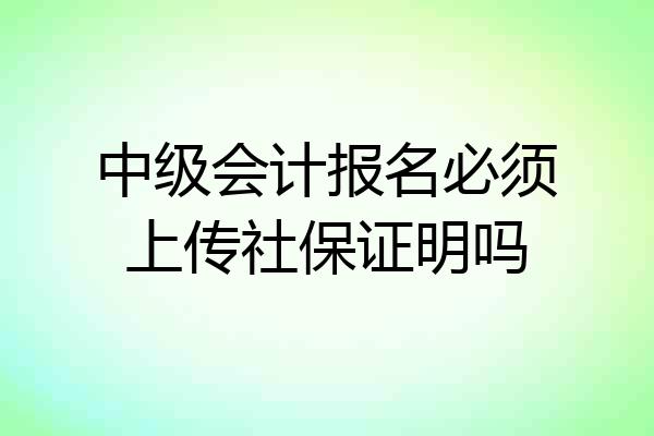 中级会计报名必须上传社保证明吗