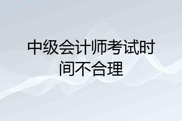 中级会计师考试时间不合理