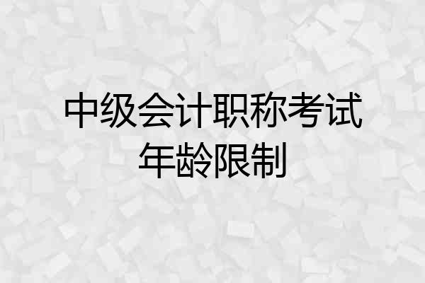 中级会计职称考试年龄限制