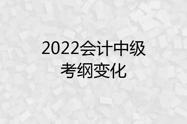 2022会计中级考纲变化