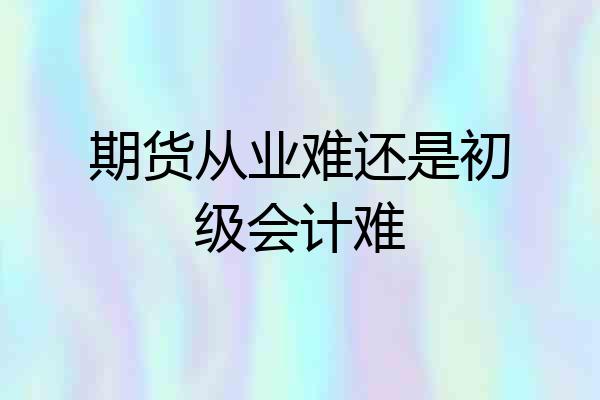 期货从业难还是初级会计难