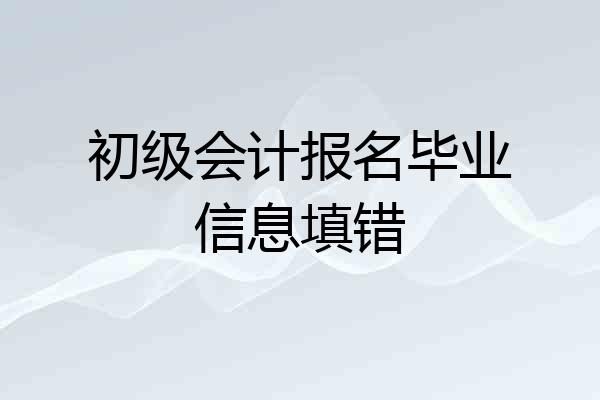 初级会计报名毕业信息填错